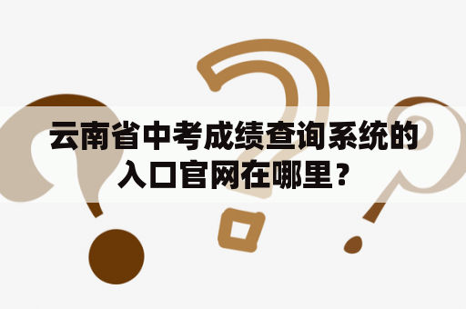 云南省中考成绩查询系统的入口官网在哪里？