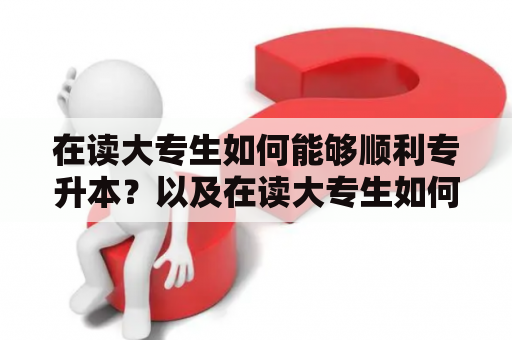 在读大专生如何能够顺利专升本？以及在读大专生如何安排时间完成专升本要读几年？