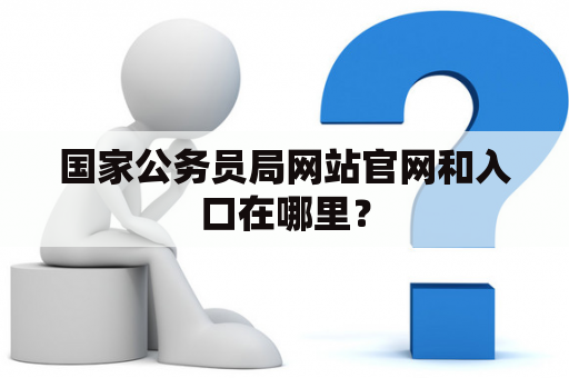 国家公务员局网站官网和入口在哪里？