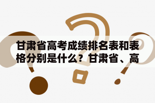 甘肃省高考成绩排名表和表格分别是什么？甘肃省、高考、成绩、排名表、排名表格