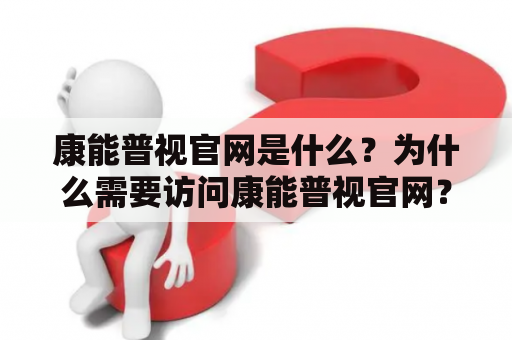 康能普视官网是什么？为什么需要访问康能普视官网？康能普视官网有哪些功能？康能普视官网如何使用？