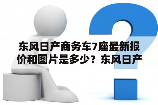 东风日产商务车7座最新报价和图片是多少？东风日产商务车是一款实用性较强的商务车型，深受消费者的喜爱。根据需要，东风日产商务车分为5座、7座和9座三种，而 7座商务车 的采用率最高，成为了人们常用的代步工具和商务出行的首选。下面就来详细了解一下东风日产商务车7座的最新报价和图片。