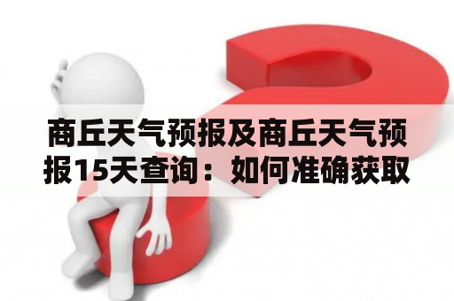 商丘天气预报及商丘天气预报15天查询：如何准确获取商丘未来15天的天气情况？