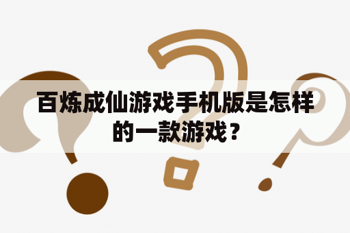 百炼成仙游戏手机版是怎样的一款游戏？