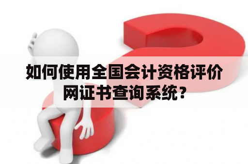 如何使用全国会计资格评价网证书查询系统？