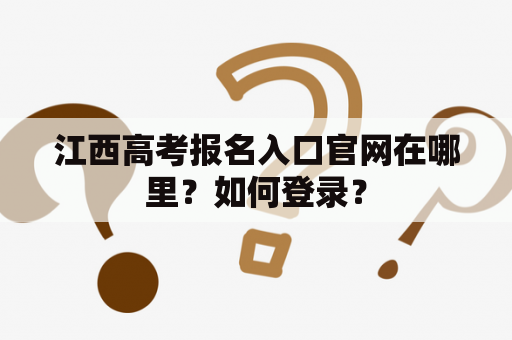 江西高考报名入口官网在哪里？如何登录？