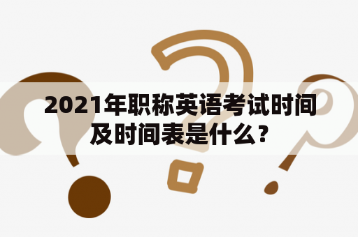 2021年职称英语考试时间及时间表是什么？