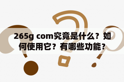 265g com究竟是什么？如何使用它？有哪些功能？