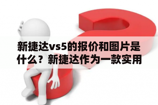 新捷达vs5的报价和图片是什么？新捷达作为一款实用性强的家用轿车，在国内市场备受欢迎。而新捷达vs5则是新捷达品牌下一款多功能SUV，拥有更大的空间和更强的动力，备受年轻消费者的青睐。那么，新捷达和新捷达vs5的报价和图片又是怎样的呢？