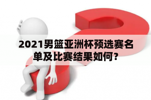 2021男篮亚洲杯预选赛名单及比赛结果如何？