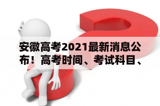 安徽高考2021最新消息公布！高考时间、考试科目、报名时间发布！安徽、高考、2021、最新消息、公布