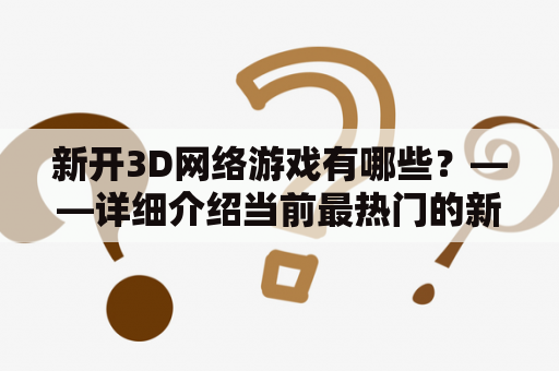 新开3D网络游戏有哪些？——详细介绍当前最热门的新开3D网络游戏