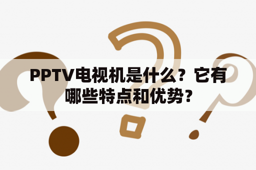 PPTV电视机是什么？它有哪些特点和优势？