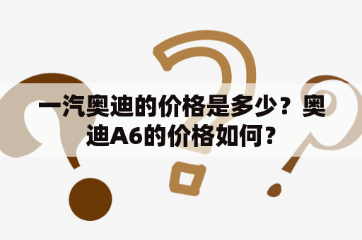 一汽奥迪的价格是多少？奥迪A6的价格如何？