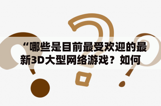 “哪些是目前最受欢迎的最新3D大型网络游戏？如何查看最新3D大型网络游戏排行榜？”