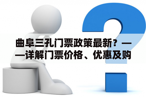 曲阜三孔门票政策最新？——详解门票价格、优惠及购票方式