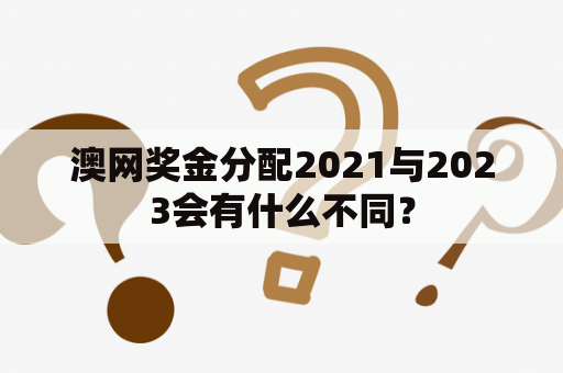 澳网奖金分配2021与2023会有什么不同？