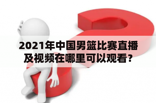 2021年中国男篮比赛直播及视频在哪里可以观看？