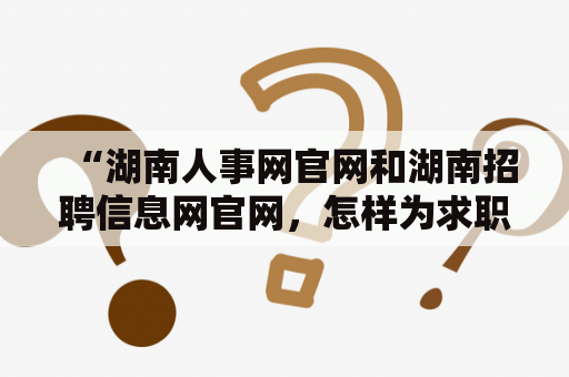 “湖南人事网官网和湖南招聘信息网官网，怎样为求职者和招聘者提供全面的服务？”