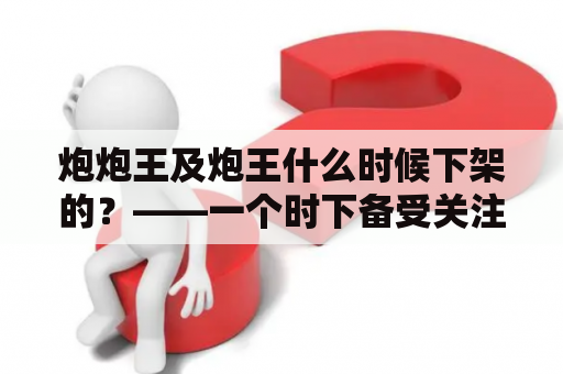 炮炮王及炮王什么时候下架的？——一个时下备受关注的游戏被下架，对游戏爱好者来说是一场令人惋惜的事情。