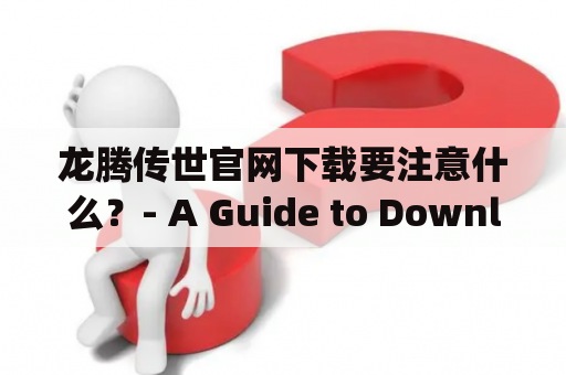 龙腾传世官网下载要注意什么？- A Guide to Downloading Long Teng Chuanshi and the Official Website