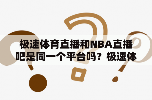 极速体育直播和NBA直播吧是同一个平台吗？极速体育直播车有哪些特点？