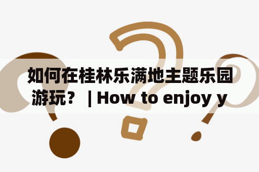 如何在桂林乐满地主题乐园游玩？ | How to enjoy your time in Guilin Lemandi Theme Park?