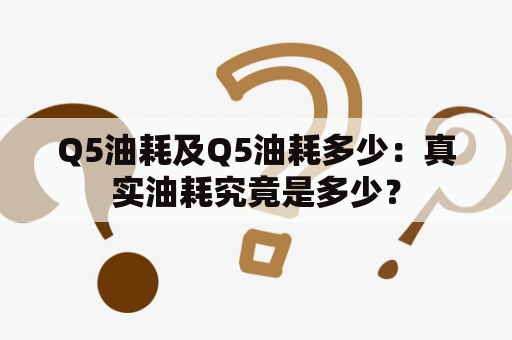 Q5油耗及Q5油耗多少：真实油耗究竟是多少？