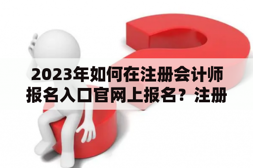 2023年如何在注册会计师报名入口官网上报名？注册会计师报名入口官网是每年报名注册会计师考试必不可少的网站。这个网站提供了许多与考试相关的信息，包括考试时间、报名流程、报名费用等等。那么，2023年如何在注册会计师报名入口官网上报名呢？下面，我们就来看一下。