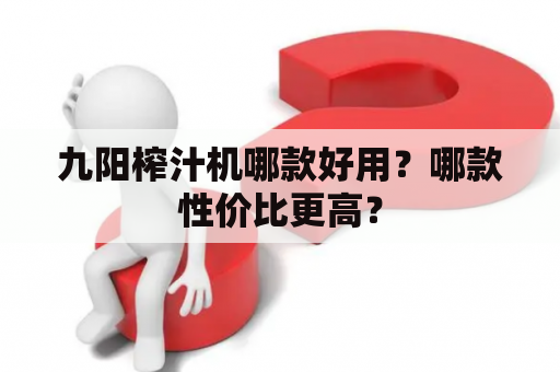 九阳榨汁机哪款好用？哪款性价比更高？