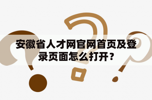 安徽省人才网官网首页及登录页面怎么打开？