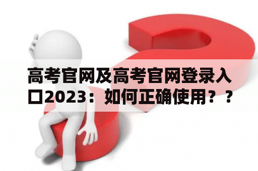 高考官网及高考官网登录入口2023：如何正确使用？？