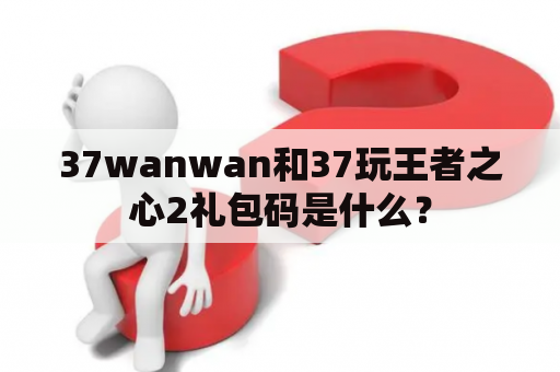 37wanwan和37玩王者之心2礼包码是什么？