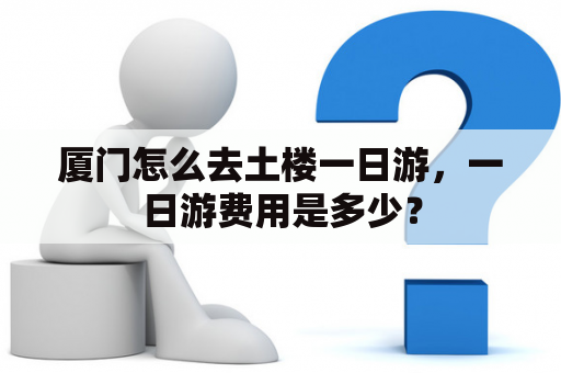 厦门怎么去土楼一日游，一日游费用是多少？