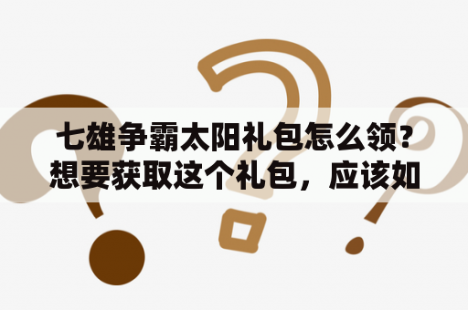 七雄争霸太阳礼包怎么领？想要获取这个礼包，应该如何操作呢？下面是一些关键步骤和细节，帮助大家顺利领取这个礼包。