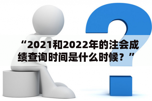 “2021和2022年的注会成绩查询时间是什么时候？”