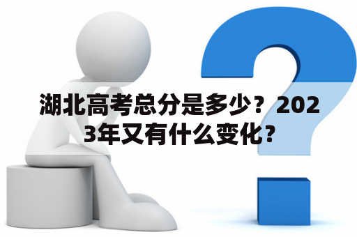 湖北高考总分是多少？2023年又有什么变化？