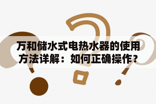 万和储水式电热水器的使用方法详解：如何正确操作？