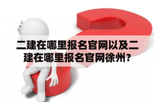 二建在哪里报名官网以及二建在哪里报名官网徐州？