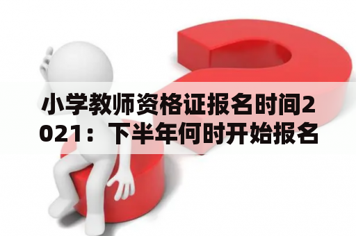 小学教师资格证报名时间2021：下半年何时开始报名？