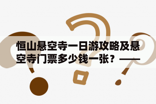 恒山悬空寺一日游攻略及悬空寺门票多少钱一张？——探秘世界第一悬空寺