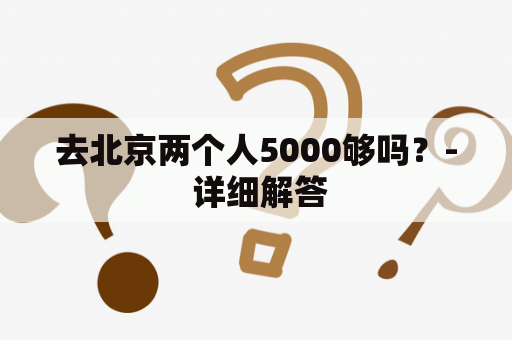 去北京两个人5000够吗？- 详细解答