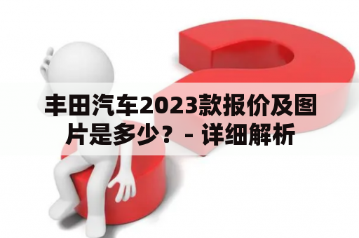 丰田汽车2023款报价及图片是多少？- 详细解析