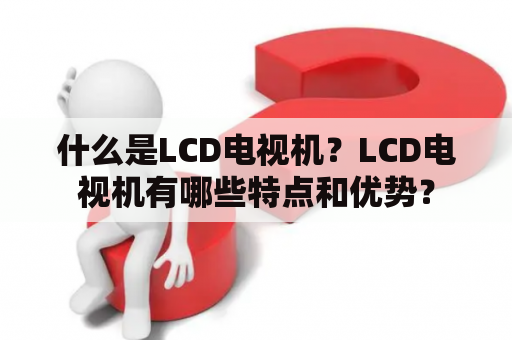 什么是LCD电视机？LCD电视机有哪些特点和优势？