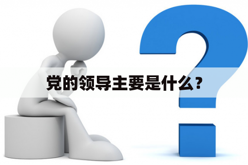 党的领导主要是什么？