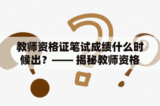 教师资格证笔试成绩什么时候出？—— 揭秘教师资格证笔试成绩出来的时间