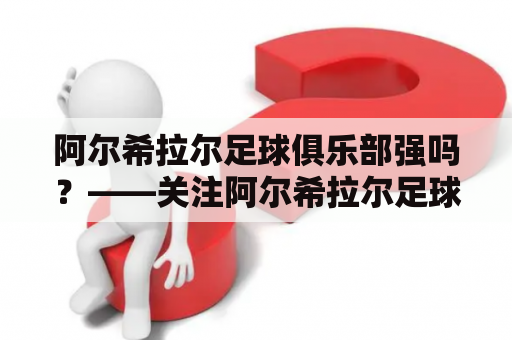 阿尔希拉尔足球俱乐部强吗？——关注阿尔希拉尔足球俱乐部的历史、实力、成绩、球员等