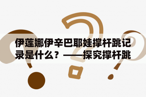 伊莲娜伊辛巴耶娃撑杆跳记录是什么？——探究撑杆跳领域的两位传奇