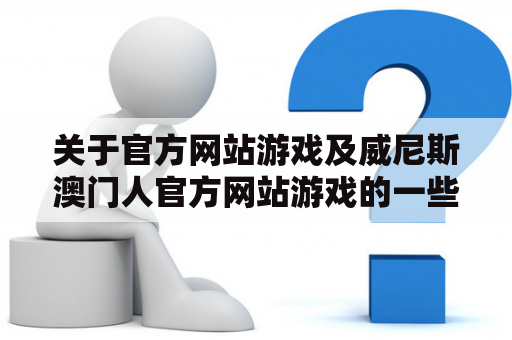 关于官方网站游戏及威尼斯澳门人官方网站游戏的一些疑问