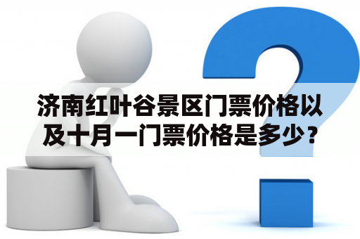 济南红叶谷景区门票价格以及十月一门票价格是多少？济南红叶谷景区门票价格，十月一门票价格